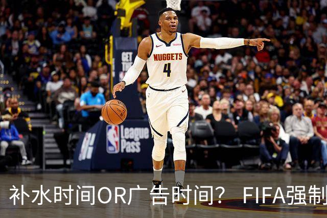 补水时间OR广告时间？ FIFA强制设置补水时间遭多方质疑